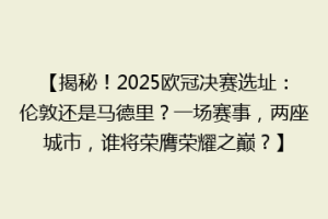 【揭秘！2025欧冠决赛选址：伦敦还是马德里？一场赛事，两座城市，谁将荣膺荣耀之巅？】
