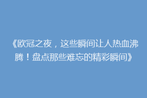 《欧冠之夜，这些瞬间让人热血沸腾！盘点那些难忘的精彩瞬间》