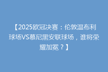 【2025欧冠决赛:伦敦温布利球场VS慕尼黑安联球场,谁将荣耀加冕?】