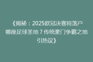 《揭秘：2025欧冠决赛将落户哪座足球圣地？传统豪门争霸之地引热议》