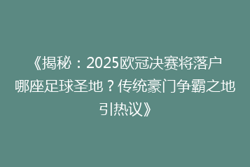 《揭秘:2025欧冠决赛将落户哪座足球圣地?传统豪门争霸之地引热议》