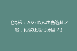 《揭秘：2025欧冠决赛选址之谜，伦敦还是马德里？》