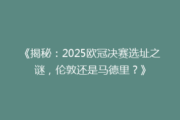 《揭秘:2025欧冠决赛选址之谜,伦敦还是马德里?》