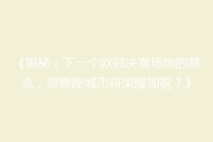 《揭秘：下一个欧冠决赛场地的悬念，是哪座城市将荣耀加冕？》