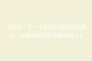 《揭秘:下一个欧冠决赛场地的悬念,是哪座城市将荣耀加冕?》