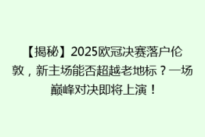 【揭秘】2025欧冠决赛落户伦敦，新主场能否超越老地标？一场巅峰对决即将上演！
