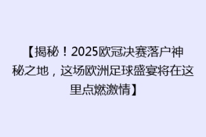 【揭秘！2025欧冠决赛落户神秘之地，这场欧洲足球盛宴将在这里点燃激情】