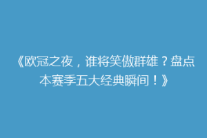 《欧冠之夜，谁将笑傲群雄？盘点本赛季五大经典瞬间！》