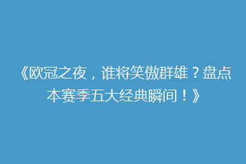 《欧冠之夜,谁将笑傲群雄?盘点本赛季五大经典瞬间!》