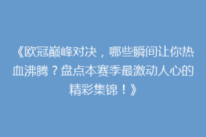 《欧冠巅峰对决，哪些瞬间让你热血沸腾？盘点本赛季最激动人心的精彩集锦！》