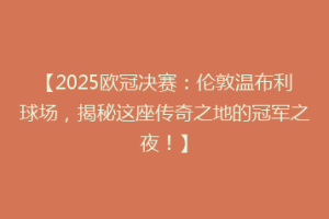 【2025欧冠决赛：伦敦温布利球场，揭秘这座传奇之地的冠军之夜！】