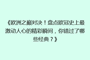 《欧洲之巅对决!盘点欧冠史上最激动人心的精彩瞬间,你错过了哪些经典?》