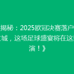《揭秘：2025欧冠决赛落户神秘之城，这场足球盛宴将在这里上演！》