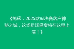 《揭秘：2025欧冠决赛落户神秘之城，这场足球盛宴将在这里上演！》