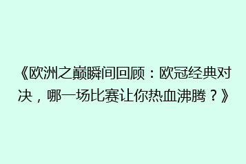 《欧洲之巅瞬间回顾：欧冠经典对决，哪一场比赛让你热血沸腾？》