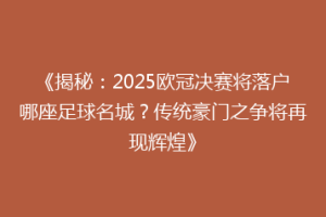 《揭秘：2025欧冠决赛将落户哪座足球名城？传统豪门之争将再现辉煌》