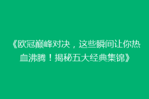 《欧冠巅峰对决，这些瞬间让你热血沸腾！揭秘五大经典集锦》