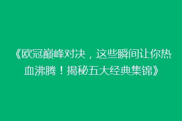 《欧冠巅峰对决，这些瞬间让你热血沸腾！揭秘五大经典集锦》