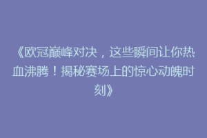 《欧冠巅峰对决，这些瞬间让你热血沸腾！揭秘赛场上的惊心动魄时刻》