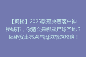 【揭秘】2025欧冠决赛落户神秘城市，你猜会是哪座足球圣地？揭秘赛事亮点与周边旅游攻略！