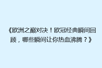 《欧洲之巅对决！欧冠经典瞬间回顾，哪些瞬间让你热血沸腾？》