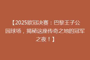 【2025欧冠决赛：巴黎王子公园球场，揭秘这座传奇之地的冠军之夜！】