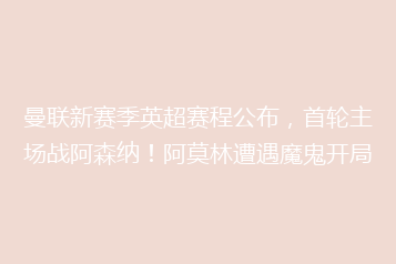 曼联新赛季英超赛程公布,首轮主场战阿森纳!阿莫林遭遇魔鬼开局