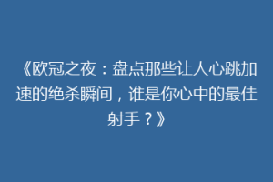 《欧冠之夜：盘点那些让人心跳加速的绝杀瞬间，谁是你心中的最佳射手？》