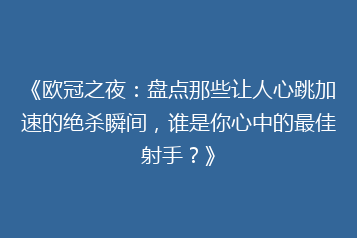 《欧冠之夜：盘点那些让人心跳加速的绝杀瞬间，谁是你心中的最佳射手？》