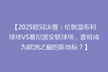 【2025欧冠决赛:伦敦温布利球场VS慕尼黑安联球场,谁将成为欧洲之巅的新地标?】