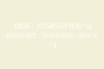 《揭秘:2025欧冠决赛落户这座神秘城市,你是否期待一睹风采?》
