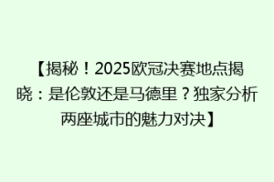 【揭秘！2025欧冠决赛地点揭晓：是伦敦还是马德里？独家分析两座城市的魅力对决】
