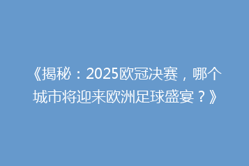 《揭秘:2025欧冠决赛,哪个城市将迎来欧洲足球盛宴?》
