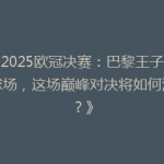 《2025欧冠决赛：巴黎王子公园球场，这场巅峰对决将如何演绎？》
