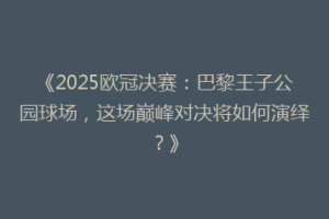 《2025欧冠决赛：巴黎王子公园球场，这场巅峰对决将如何演绎？》