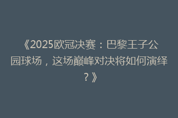 《2025欧冠决赛:巴黎王子公园球场,这场巅峰对决将如何演绎?》