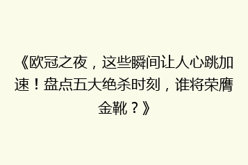 《欧冠之夜,这些瞬间让人心跳加速!盘点五大绝杀时刻,谁将荣膺金靴?》