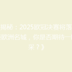 《揭秘：2025欧冠决赛将落户这座欧洲名城，你是否期待一睹风采？》