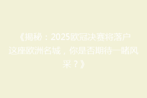 《揭秘：2025欧冠决赛将落户这座欧洲名城，你是否期待一睹风采？》