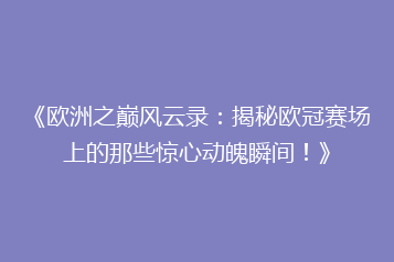 《欧洲之巅风云录:揭秘欧冠赛场上的那些惊心动魄瞬间!》