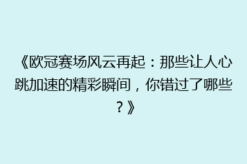 《欧冠赛场风云再起：那些让人心跳加速的精彩瞬间，你错过了哪些？》