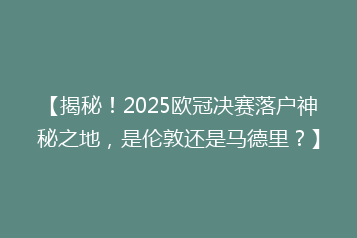 【揭秘!2025欧冠决赛落户神秘之地,是伦敦还是马德里?】
