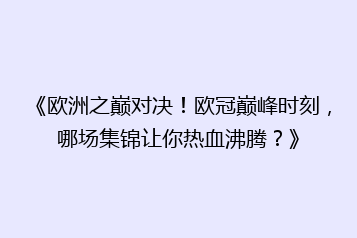 《欧洲之巅对决!欧冠巅峰时刻,哪场集锦让你热血沸腾?》